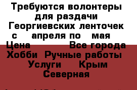 Требуются волонтеры для раздачи Георгиевских ленточек с 30 апреля по 9 мая. › Цена ­ 2 000 - Все города Хобби. Ручные работы » Услуги   . Крым,Северная